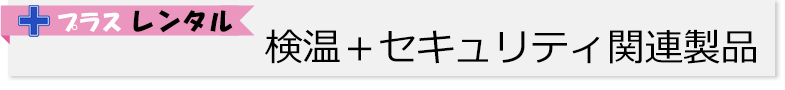 ご一緒にレンタル！検温＋セキュリティ関連製品